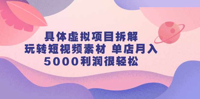 具体虚拟项目拆解，玩转短视频素材，单店月入几万+【视频课程】-泰戈创艺资源库