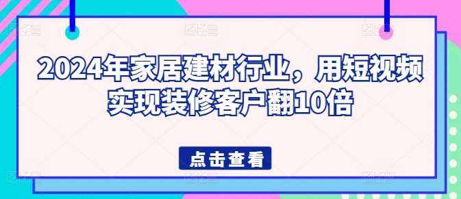 2024年家居建材行业,用短视频实现装修客户翻10倍-泰戈创艺资源库