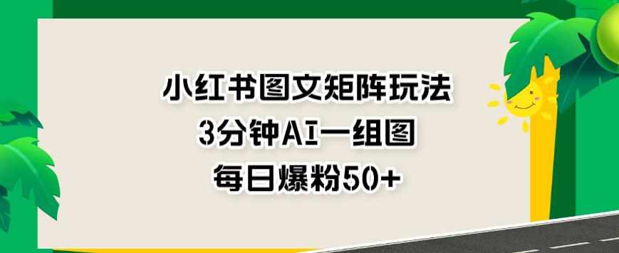 小红书图文矩阵玩法，3分钟AI一组图，每日爆粉50+【揭秘】-泰戈创艺资源库