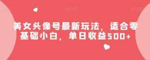 美女头像号最新玩法,适合零基础小白,单日收益500+【揭秘】-泰戈创艺资源库