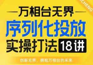 【万相台无界】序列化投放实操18讲线上实战班,全网首推,运营福音!-泰戈创艺资源库