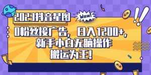 抖音星图0粉接广告，新手小白无脑操作日入1200+，无上限无门槛，搬运为王！【揭秘】-泰戈创艺资源库