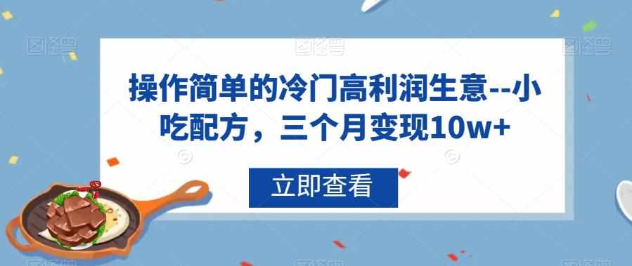 操作简单的冷门高利润生意–小吃配方，三个月变现10w+【揭秘】-泰戈创艺资源库