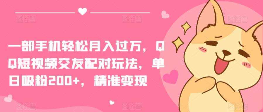一部手机轻松月入过万，QQ短视频交友配对玩法，单日吸粉200+，精准变现【揭秘】-泰戈创艺资源库