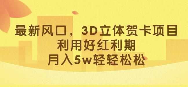最新风口，3D立体贺卡项目，利用好红利期，月入5w轻轻松松【揭秘】-泰戈创艺资源库