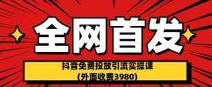 全网首发:抖音免费投放引流实操课(外面收费3980)【揭秘】-泰戈创艺资源库