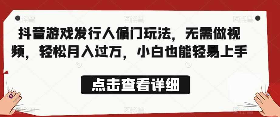 全网首发，抖音游戏发行人偏门玩法，无需做视频，轻松月入过万，小白也能轻易上手【揭秘】-泰戈创艺资源库