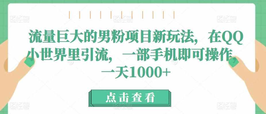流量巨大的男粉项目新玩法，在QQ小世界里引流，一部手机即可操作，一天1000+-泰戈创艺资源库