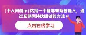 【个人网创IP】这是一个能够帮助普通人，通过互联网持续赚钱的方法！-泰戈创艺资源库