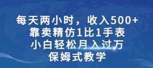 两小时,收入500+,靠卖精仿1比1手表,小白轻松月入过万!保姆式教学-泰戈创艺资源库