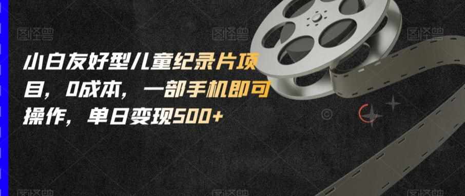 小白友好型儿童纪录片项目，0成本，一部手机即可操作，单日变现500+【揭秘】-泰戈创艺资源库