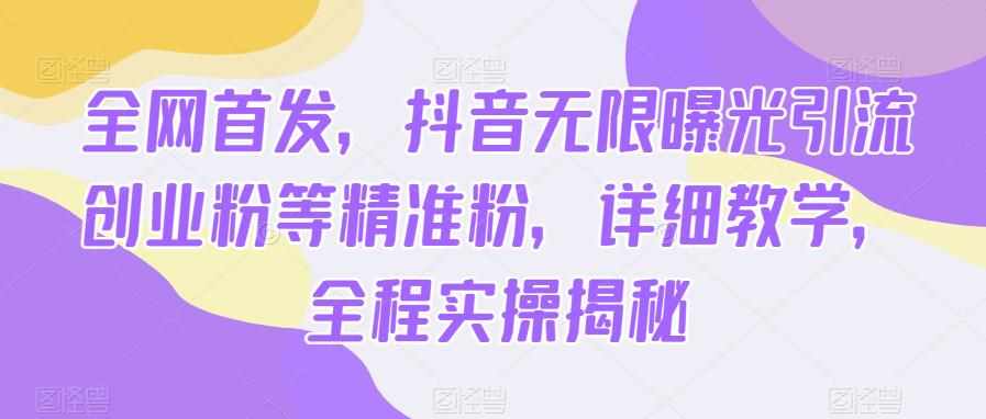 全网首发,抖音无限曝光引流创业粉等精准粉,详细教学,全程实操揭秘-泰戈创艺资源库