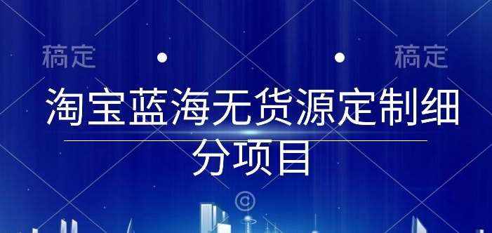 淘宝蓝海无货源定制细分项目，从0到起店实操全流程【揭秘】-泰戈创艺资源库