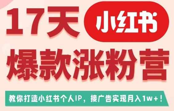 17天小红书爆款涨粉营（广告变现方向），教你打造小红书博主IP、接广告变现的-泰戈创艺资源库