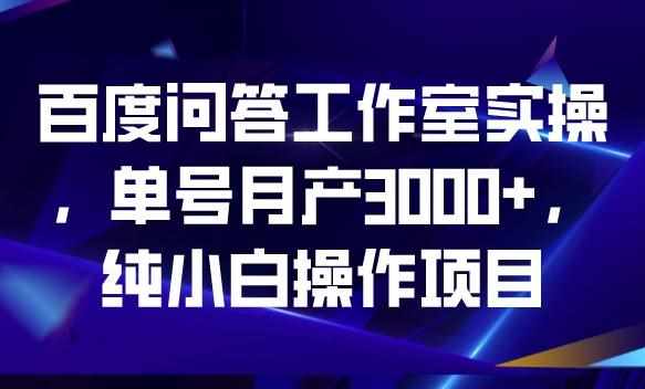 百度问答工作室实操,单号月产3000+,纯小白操作项目【揭秘】-泰戈创艺资源库
