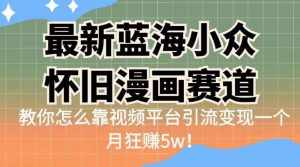 最新蓝海小众怀旧漫画赛道,高转化一单29.9教你怎么靠视频平台引流变现一个月狂赚5w!【揭秘】-泰戈创艺资源库