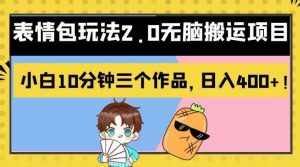 表情包玩法2.0无脑搬运项目，小白10分钟三个作品，日入400+！【揭秘】-泰戈创艺资源库