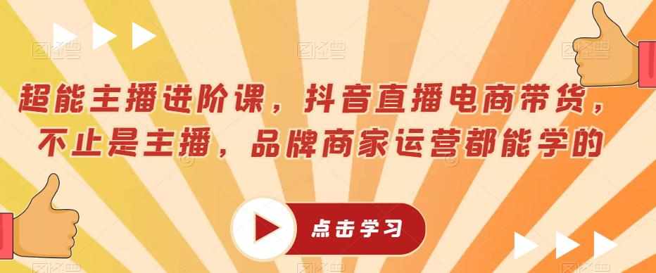 超能主播进阶课，抖音直播电商带货，不止是主播，品牌商家运营都能学的-泰戈创艺资源库