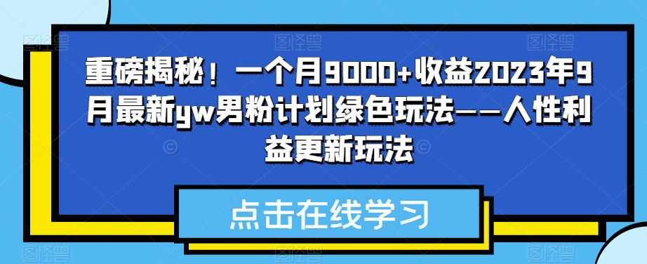 重磅揭秘！一个月9000+收益2023年9月最新yw男粉计划绿色玩法——人性利益更新玩法-泰戈创艺资源库