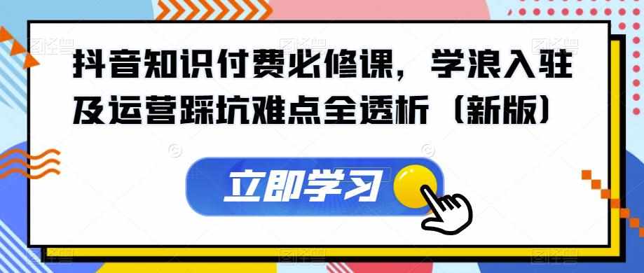 抖音知识付费必修课,学浪入驻及运营踩坑难点全透析(新版)-泰戈创艺资源库