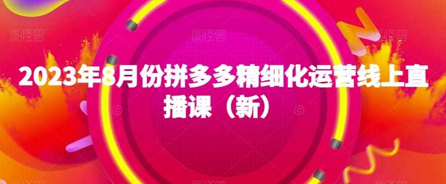 2023年8月份拼多多精细化运营线上直播课（新）-泰戈创艺资源库