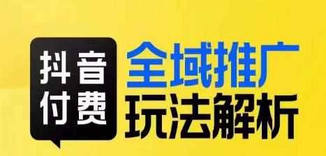 抖音付费全域推广玩法解析，抓住平台红利，小付费撬动大流量-泰戈创艺资源库