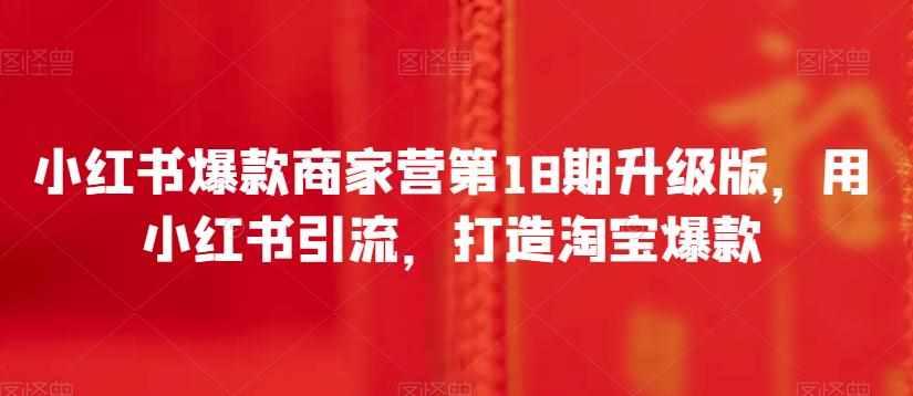 小红书爆款商家营第18期升级版，用小红书引流，打造淘宝爆款-泰戈创艺资源库