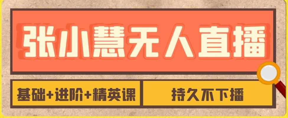 张小慧无人直播精英课，基础+进阶+精英课，持久不下播-泰戈创艺资源库