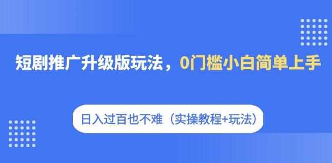 短剧推广升级版玩法，0门槛小白简单上手，日入过百也不难（实操教程+玩法）-泰戈创艺资源库