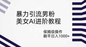 暴力引流男粉，美女AI进阶教程，保姆级操作，躺平日入1000+【揭秘】-泰戈创艺资源库