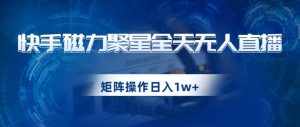 快手磁力聚星全天无人直播，矩阵操作日入1w+【揭秘】-泰戈创艺资源库