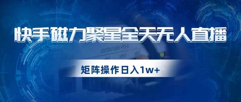 快手磁力聚星全天无人直播，矩阵操作日入1w+【揭秘】-泰戈创艺资源库