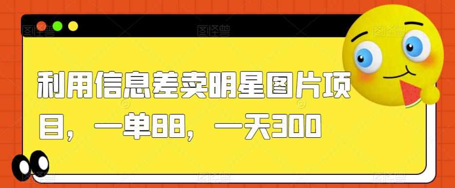 利用信息差卖明星图片项目，一单88，一天300【揭秘】-泰戈创艺资源库