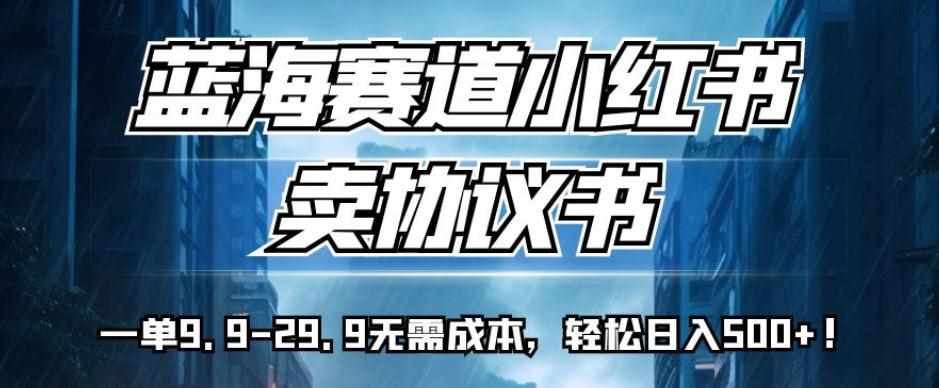 蓝海赛道小红书卖协议书，一单9.9-29.9无需成本，轻松日入500+!【揭秘】-泰戈创艺资源库