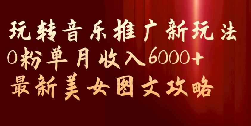 玩转音乐推广新玩法，0粉单月收入6000+，最新美女图文攻略【揭秘】-泰戈创艺资源库