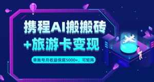 携程AI搬砖+旅游卡变现升级玩法，单号月收益保底5000+，可做矩阵号-泰戈创艺资源库