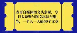 表哥自媒体图文头条课,今日头条账号图文玩法与细节,一个人一天搞50个文章-泰戈创艺资源库