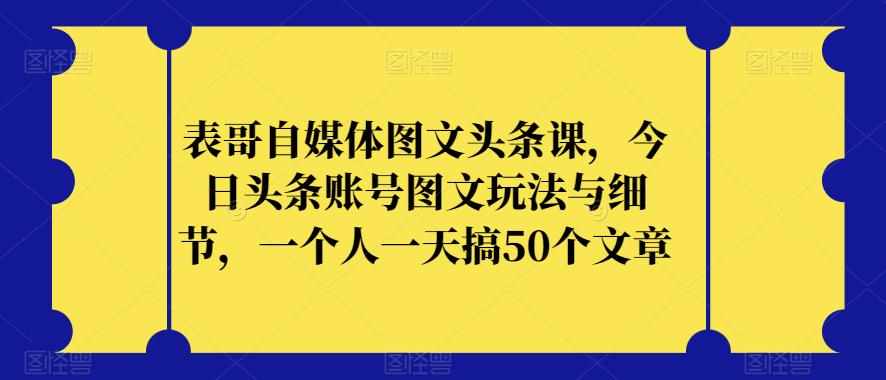 表哥自媒体图文头条课，今日头条账号图文玩法与细节，一个人一天搞50个文章-泰戈创艺资源库