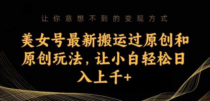 美女号最新搬运过原创和原创玩法，让小白轻松日入上千+【揭秘】-泰戈创艺资源库