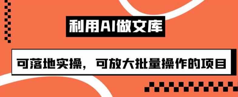 利用AI做文库，可落地实操，可放大批量操作的项目【揭秘】-泰戈创艺资源库