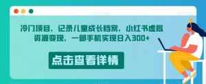 冷门项目,记录儿童成长档案,小红书虚拟资源变现,一部手机实现日入300+【揭秘】-泰戈创艺资源库