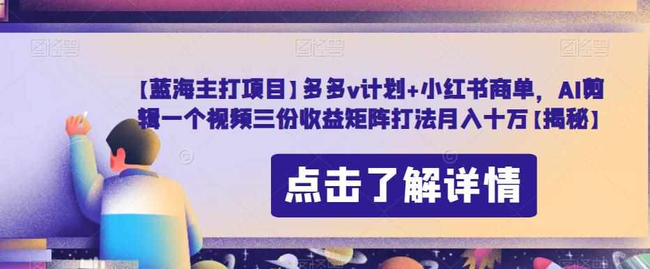 【蓝海主打项目】多多v计划+小红书商单，AI剪辑一个视频三份收益矩阵打法月入十万【揭秘】-泰戈创艺资源库