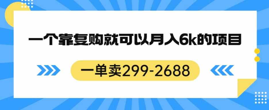 一单卖299-2688，一个靠复购就可以月入6k的暴利项目【揭秘】-泰戈创艺资源库