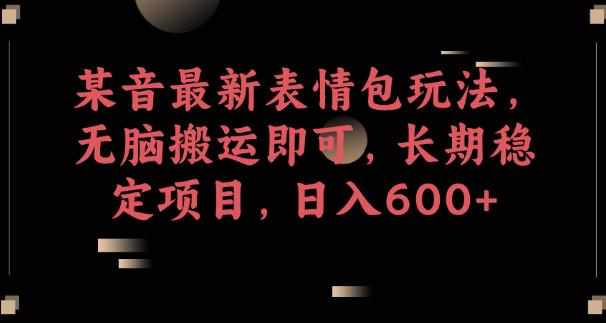某音最新表情包玩法，无脑搬运即可，长期稳定项目，日入600+【揭秘】-泰戈创艺资源库