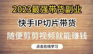 2023最强带货副业快手IP切片带货，门槛低，0粉丝也可以进行，随便剪剪视频就能赚钱-泰戈创艺资源库