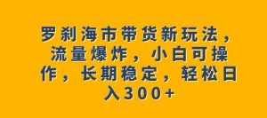 罗刹海市带货新玩法，流量爆炸，小白可操作，长期稳定，轻松日入300+【揭秘】-泰戈创艺资源库