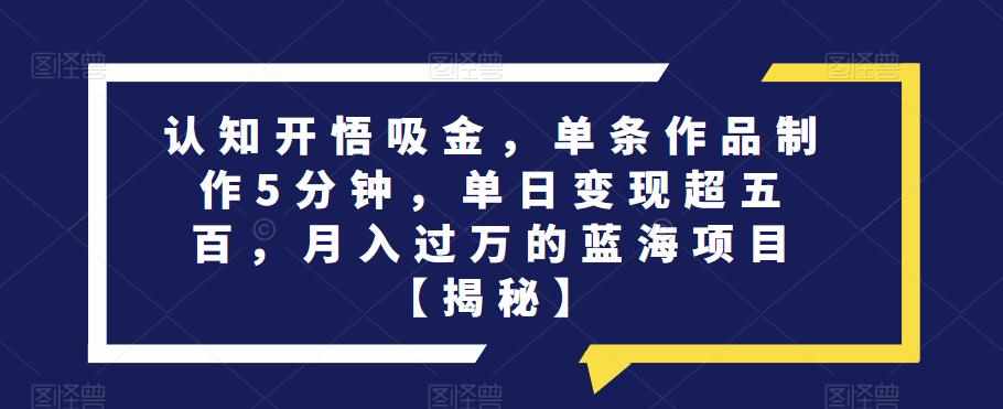认知开悟吸金，单条作品制作5分钟，单日变现超五百，月入过万的蓝海项目【揭秘】-泰戈创艺资源库