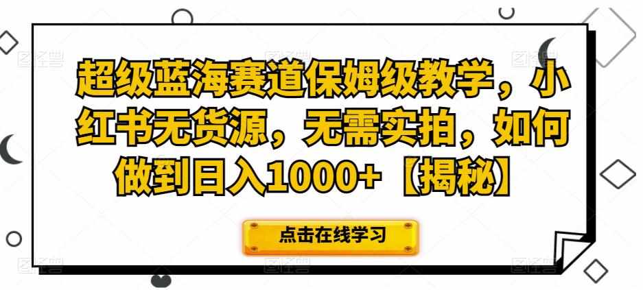 超级蓝海赛道保姆级教学，小红书无货源，无需实拍，如何做到日入1000+【揭秘】-泰戈创艺资源库