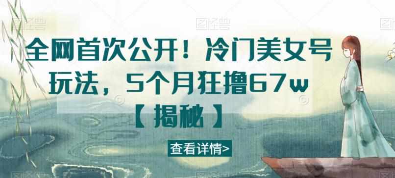 全网首次公开！冷门美女号玩法，5个月狂撸67w【揭秘】-泰戈创艺资源库