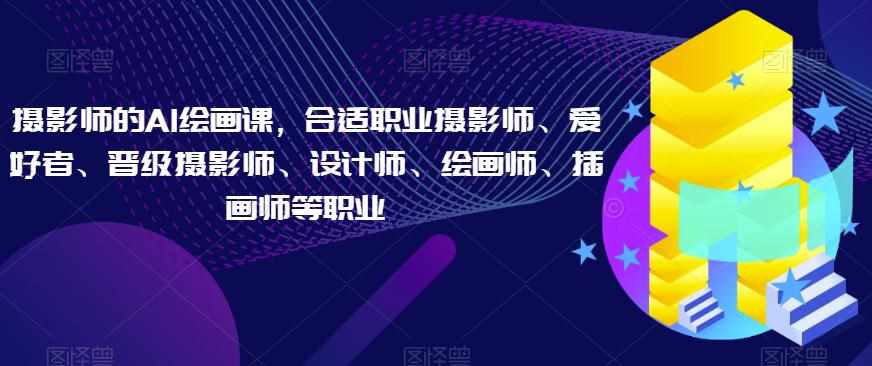 摄影师的AI绘画课,合适职业摄影师、爱好者、晋级摄影师、设计师、绘画师、插画师等职业-泰戈创艺资源库